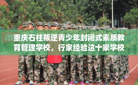 重庆石柱叛逆青少年封闭式素质教育管理学校，行家经验这十家学校！