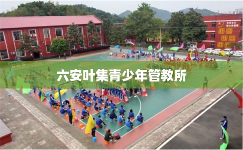 六安叶集青少年管教所