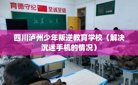 四川泸州少年叛逆教育学校（解决沉迷手机的情况）