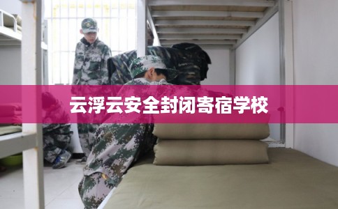 云浮云安全封闭寄宿学校 云浮云安全封闭寄宿学校