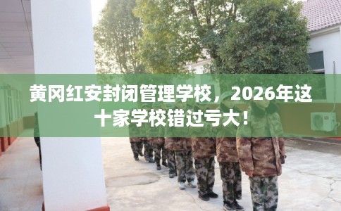 黄冈红安封闭管理学校,2026年这十家学校错过亏大! 黄冈红安封闭管理学校,2026年这十家学校错过亏大!