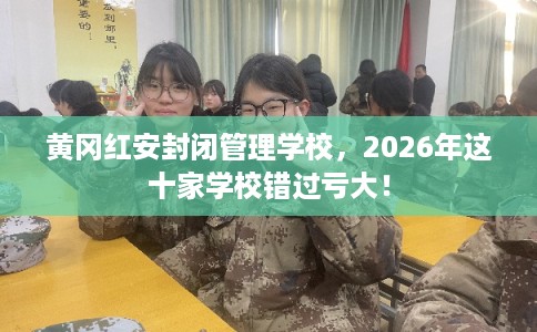 黄冈红安封闭管理学校,2026年这十家学校错过亏大! 黄冈红安封闭管理学校,2026年这十家学校错过亏大!