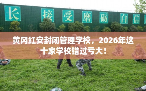 黄冈红安封闭管理学校，2026年这十家学校错过亏大！