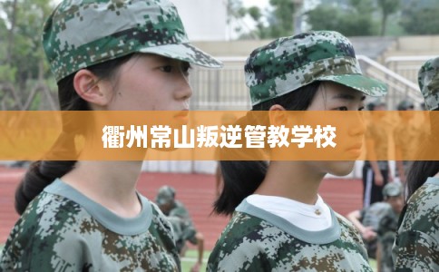 衢州常山叛逆管教学校