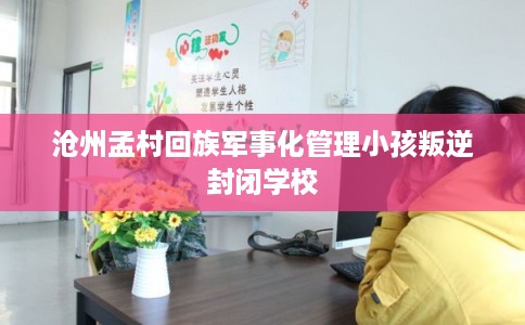 沧州孟村回族军事化管理小孩叛逆封闭学校