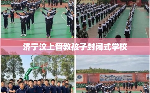 济宁汶上管教孩子封闭式学校