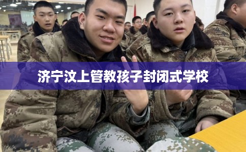 济宁汶上管教孩子封闭式学校