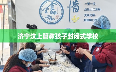 济宁汶上管教孩子封闭式学校