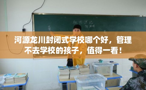 河源龙川封闭式学校哪个好,管理不去学校的孩子,值得一看! 河源龙川封闭式学校哪个好,管理不去学校的孩子,值得一看!