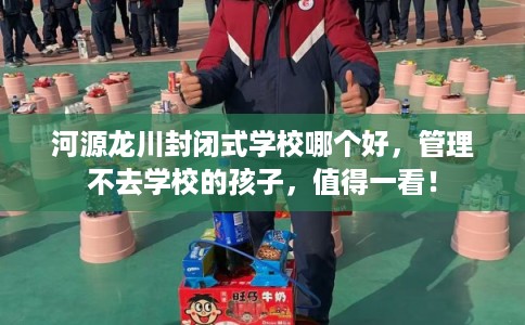 河源龙川封闭式学校哪个好,管理不去学校的孩子,值得一看! 河源龙川封闭式学校哪个好,管理不去学校的孩子,值得一看!