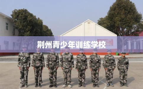 荆州青少年训练学校 荆州青少年训练学校