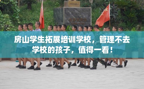 房山学生拓展培训学校，管理不去学校的孩子，值得一看！