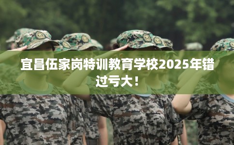 宜昌伍家岗特训教育学校2025年错过亏大！