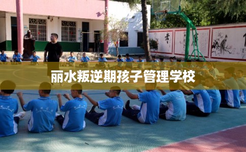 丽水叛逆期孩子管理学校 丽水叛逆期孩子管理学校