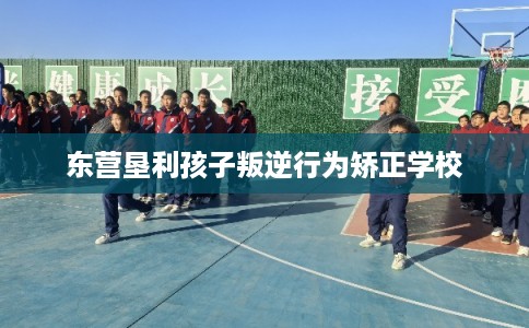 东营垦利孩子叛逆行为矫正学校