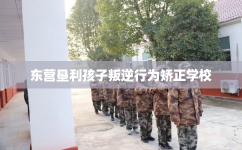 东营垦利孩子叛逆行为矫正学校