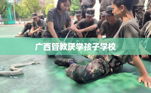 广西管教厌学孩子学校