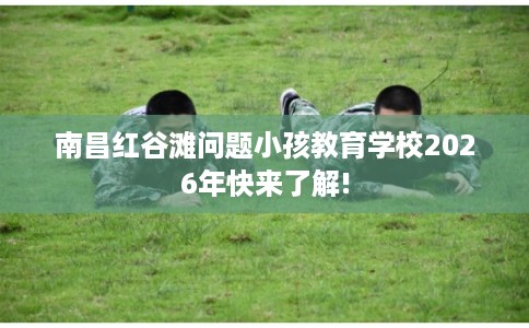 南昌红谷滩问题小孩教育学校2026年快来了解!