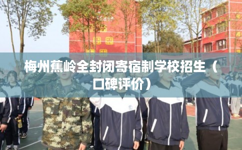 梅州蕉岭全封闭寄宿制学校招生(口碑评价) 梅州蕉岭全封闭寄宿制学校招生(口碑评价)