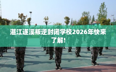 湛江遂溪叛逆封闭学校2026年快来了解!