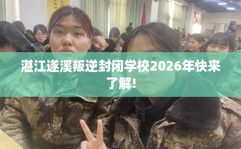 湛江遂溪叛逆封闭学校2026年快来了解!
