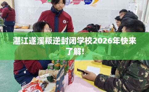 湛江遂溪叛逆封闭学校2026年快来了解!