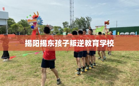 揭阳揭东孩子叛逆教育学校