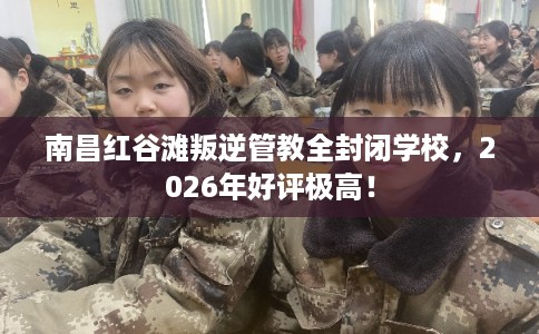 南昌红谷滩叛逆管教全封闭学校，2026年好评极高！