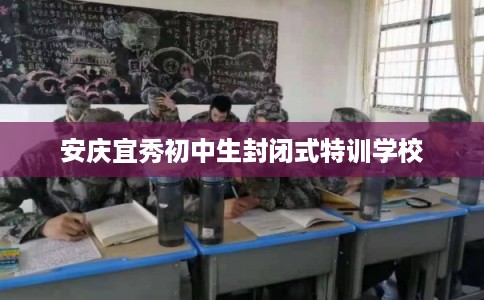 安庆宜秀初中生封闭式特训学校