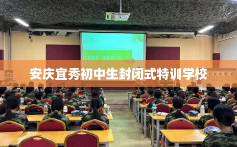 安庆宜秀初中生封闭式特训学校