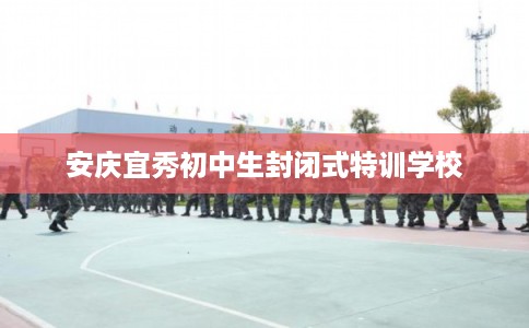 安庆宜秀初中生封闭式特训学校