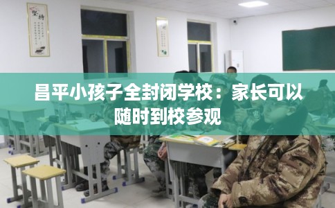 昌平小孩子全封闭学校:家长可以随时到校参观 昌平小孩子全封闭学校:家长可以随时到校参观