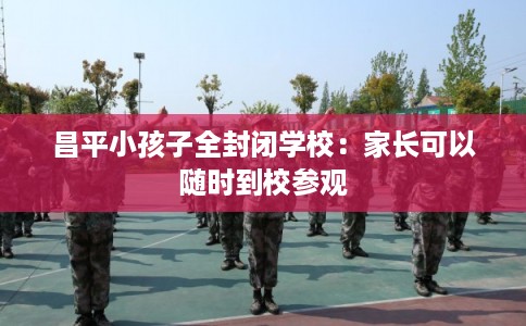 昌平小孩子全封闭学校:家长可以随时到校参观 昌平小孩子全封闭学校:家长可以随时到校参观