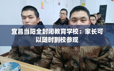 宜昌当阳全封闭教育学校：家长可以随时到校参观
