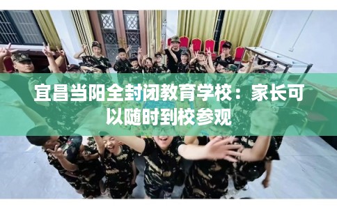 宜昌当阳全封闭教育学校：家长可以随时到校参观