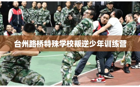 台州路桥特殊学校叛逆少年训练营