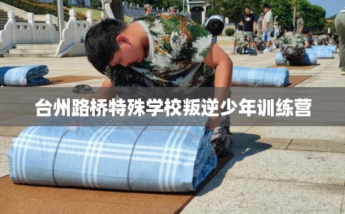 台州路桥特殊学校叛逆少年训练营