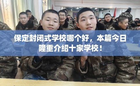 保定封闭式学校哪个好，本篇今日隆重介绍十家学校！