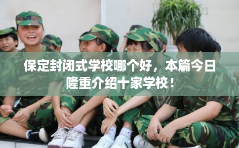 保定封闭式学校哪个好，本篇今日隆重介绍十家学校！