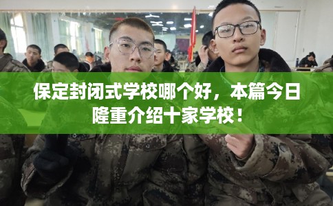 保定封闭式学校哪个好，本篇今日隆重介绍十家学校！