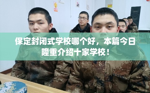 保定封闭式学校哪个好，本篇今日隆重介绍十家学校！