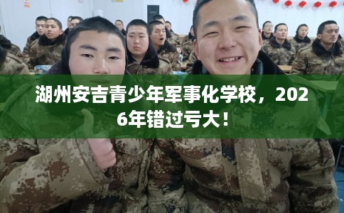 湖州安吉青少年军事化学校，2026年错过亏大！