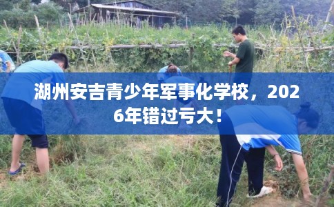 湖州安吉青少年军事化学校，2026年错过亏大！