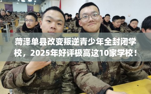 菏泽单县改变叛逆青少年全封闭学校,2025年好评极高这10家学校! 菏泽单县改变叛逆青少年全封闭学校,2025年好评极高这10家学校!