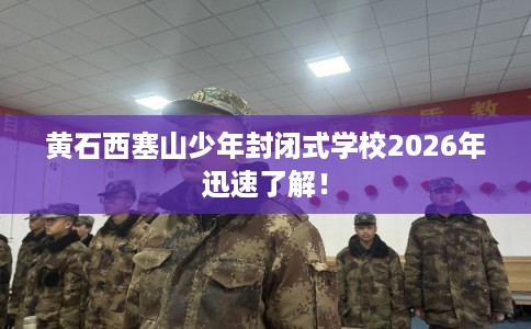 黄石西塞山少年封闭式学校2026年迅速了解！