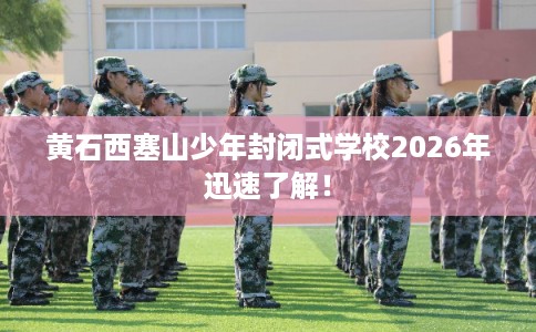 黄石西塞山少年封闭式学校2026年迅速了解！