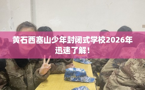 黄石西塞山少年封闭式学校2026年迅速了解！