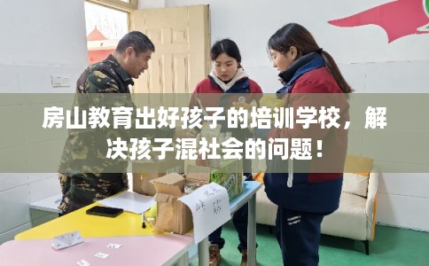 房山教育出好孩子的培训学校，解决孩子混社会的问题！