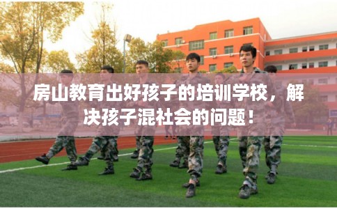 房山教育出好孩子的培训学校，解决孩子混社会的问题！
