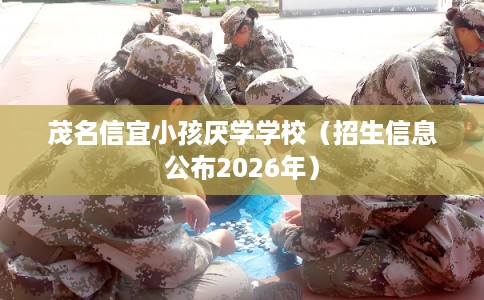 茂名信宜小孩厌学学校（招生信息公布2026年）